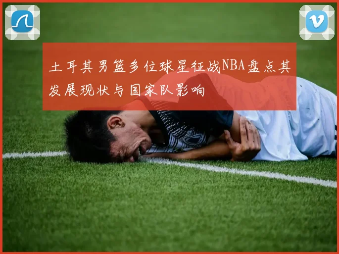 土耳其男篮多位球星征战NBA盘点其发展现状与国家队影响