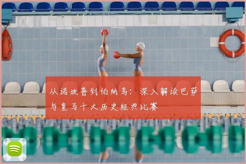 从诺坎普到伯纳乌：深入解读巴萨与皇马十大历史经典比赛