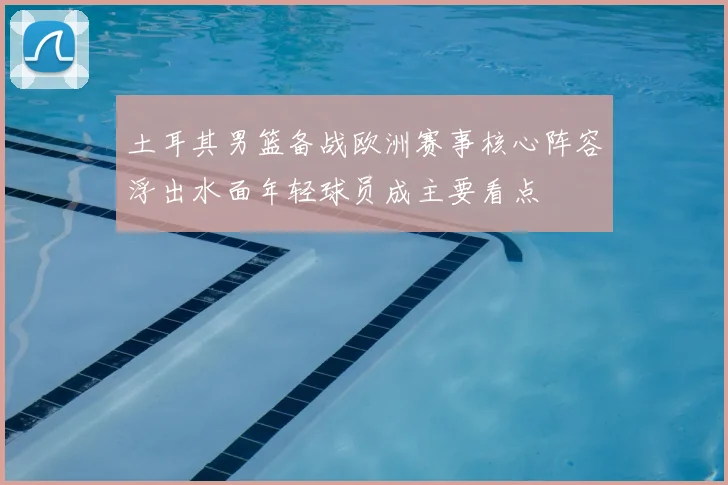 土耳其男篮备战欧洲赛事核心阵容浮出水面年轻球员成主要看点