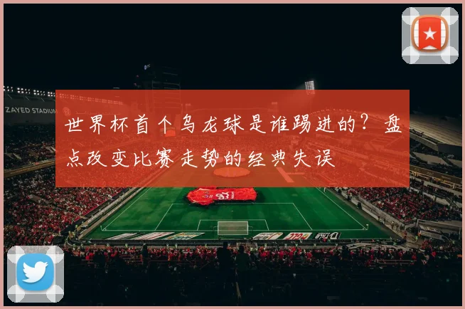 世界杯首个乌龙球是谁踢进的？盘点改变比赛走势的经典失误