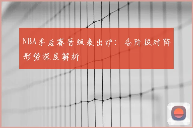 NBA季后赛晋级表出炉:各阶段对阵形势深度解析