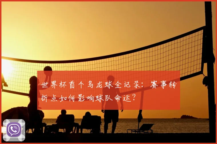 世界杯首个乌龙球全记录：赛事转折点如何影响球队命运？