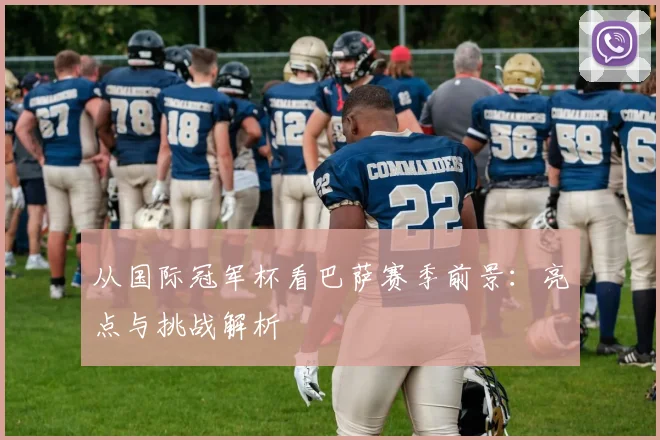 从国际冠军杯看巴萨赛季前景:亮点与挑战解析