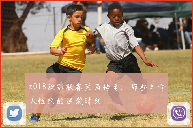 z018欧冠联赛黑马传奇:那些年令人惊叹的逆袭时刻