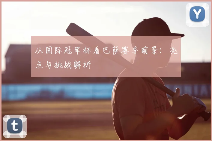 从国际冠军杯看巴萨赛季前景：亮点与挑战解析