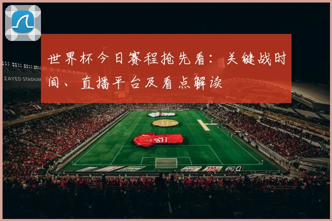 世界杯今日赛程抢先看：关键战时间、直播平台及看点解读