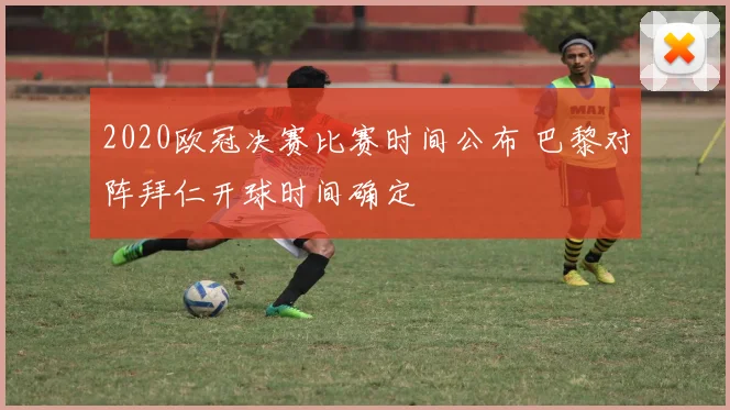 2020欧冠决赛比赛时间公布 巴黎对阵拜仁开球时间确定