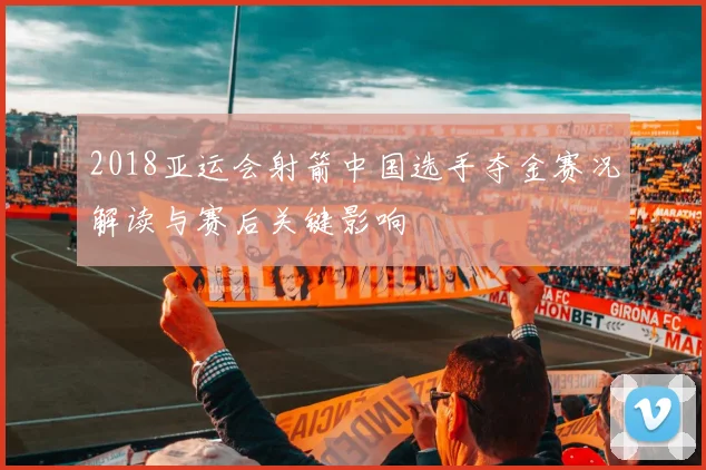 2018亚运会射箭中国选手夺金赛况解读与赛后关键影响