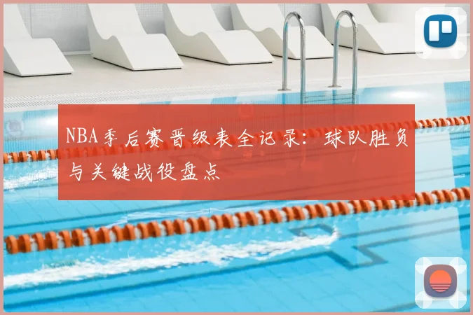 NBA季后赛晋级表全记录:球队胜负与关键战役盘点