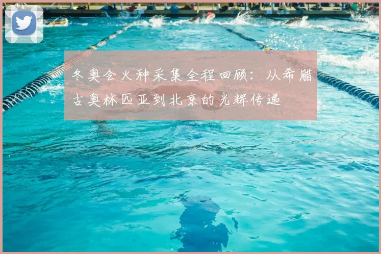 冬奥会火种采集全程回顾：从希腊古奥林匹亚到北京的光辉传递