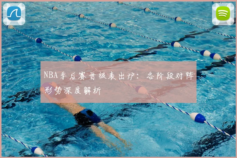 NBA季后赛晋级表出炉:各阶段对阵形势深度解析