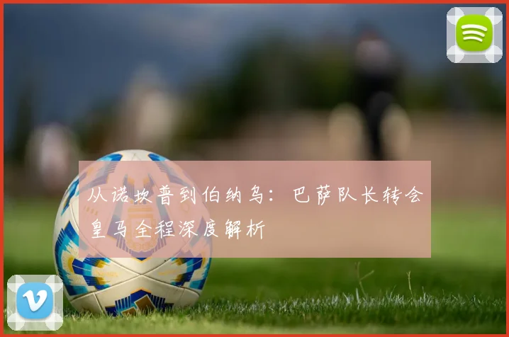 从诺坎普到伯纳乌：巴萨队长转会皇马全程深度解析