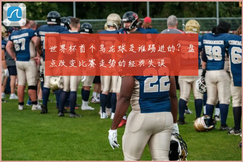 世界杯首个乌龙球是谁踢进的？盘点改变比赛走势的经典失误