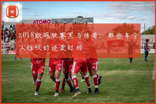 z018欧冠联赛黑马传奇:那些年令人惊叹的逆袭时刻