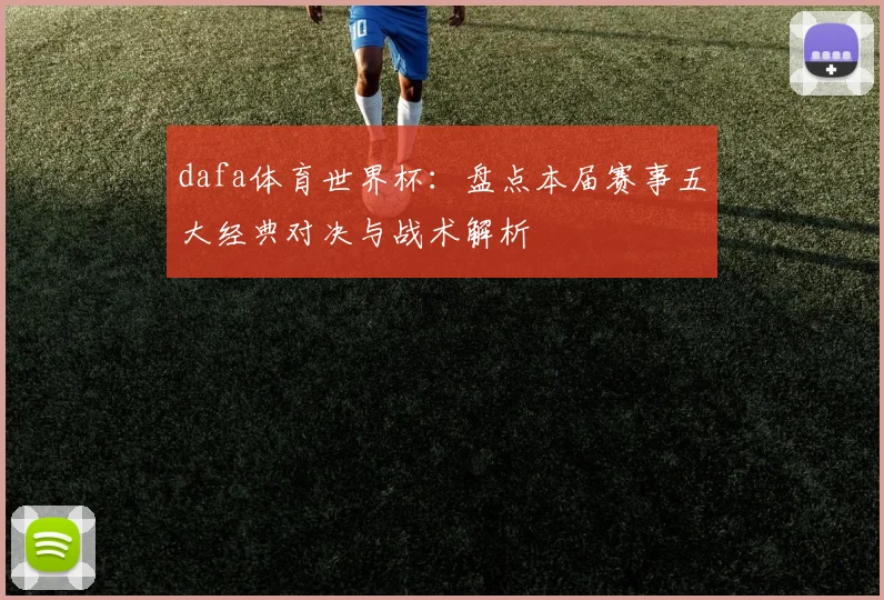 dafa体育世界杯：盘点本届赛事五大经典对决与战术解析