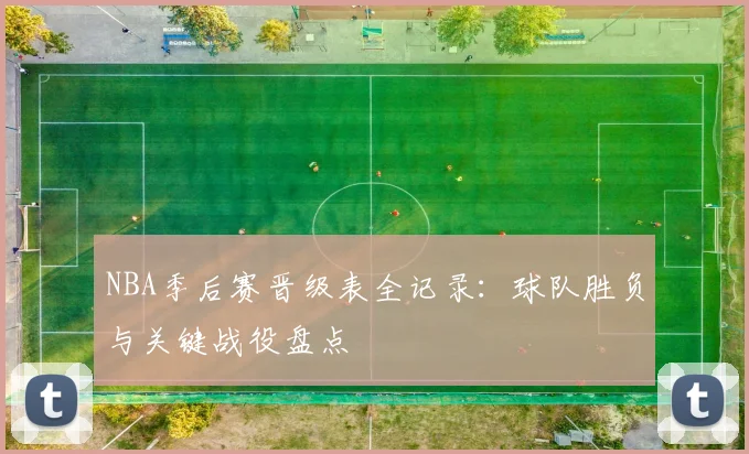 NBA季后赛晋级表全记录:球队胜负与关键战役盘点