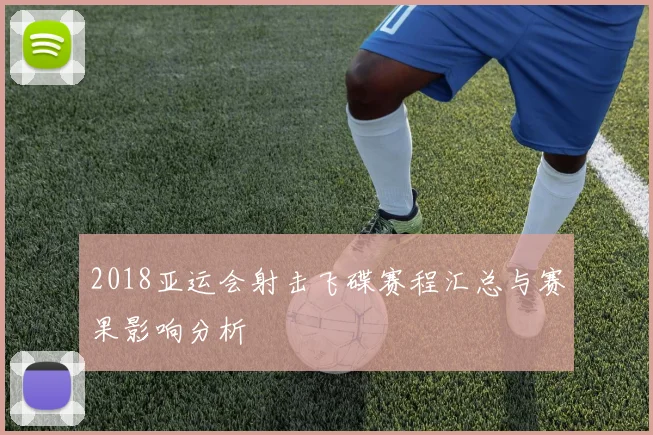 2018亚运会射击飞碟赛程汇总与赛果影响分析